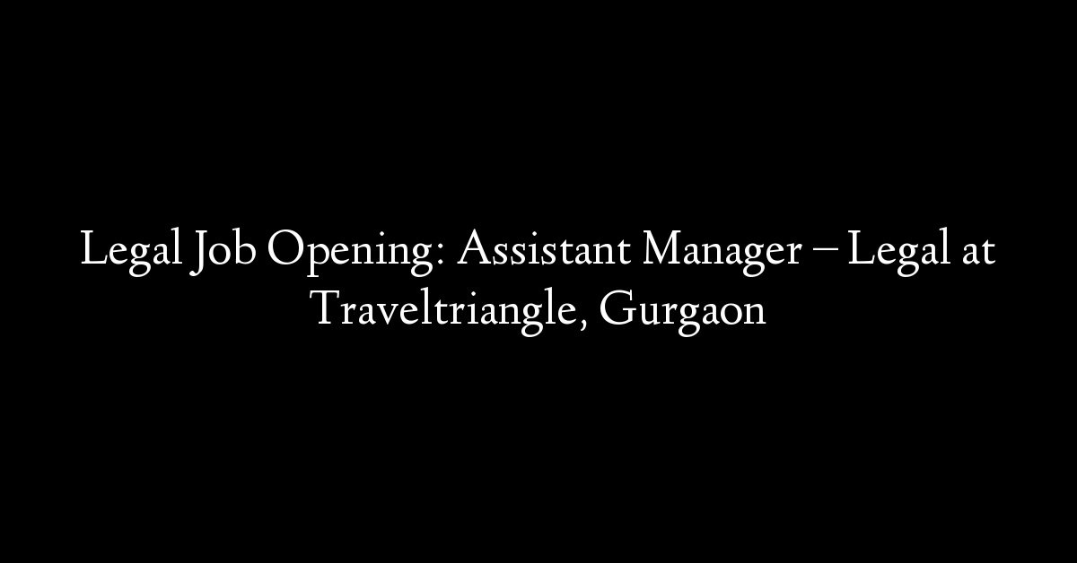 Legal Job Opening: Assistant Manager – Legal at Traveltriangle, Gurgaon