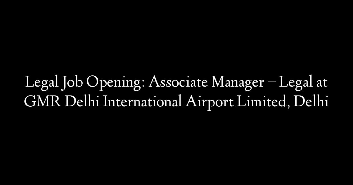 Legal Job Opening: Associate Manager – Legal at GMR Delhi International Airport Limited, Delhi