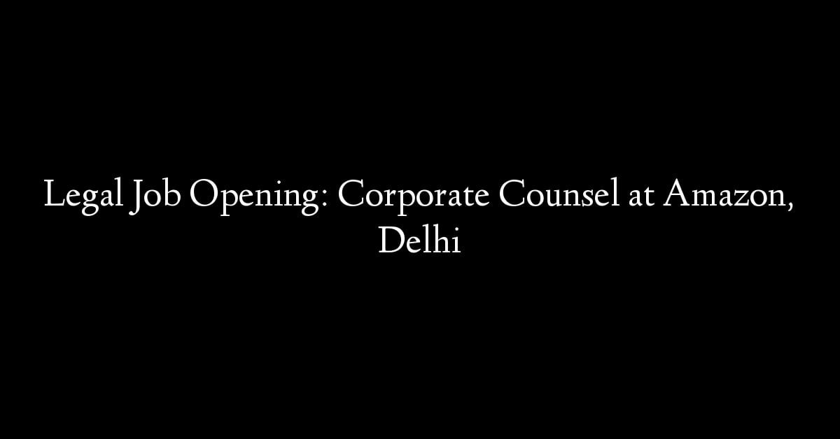 Legal Job Opening: Corporate Counsel at Amazon, Delhi