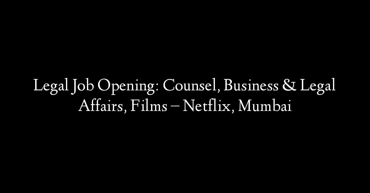 Legal Job Opening: Counsel, Business & Legal Affairs, Films – Netflix, Mumbai