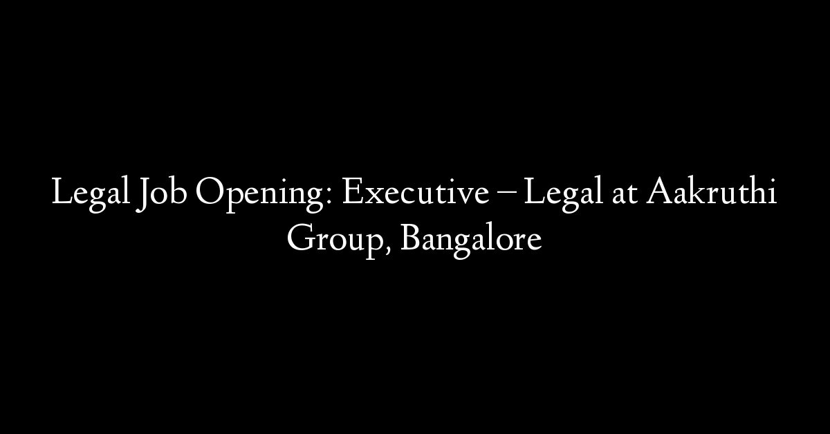 Legal Job Opening: Executive – Legal at Aakruthi Group, Bangalore