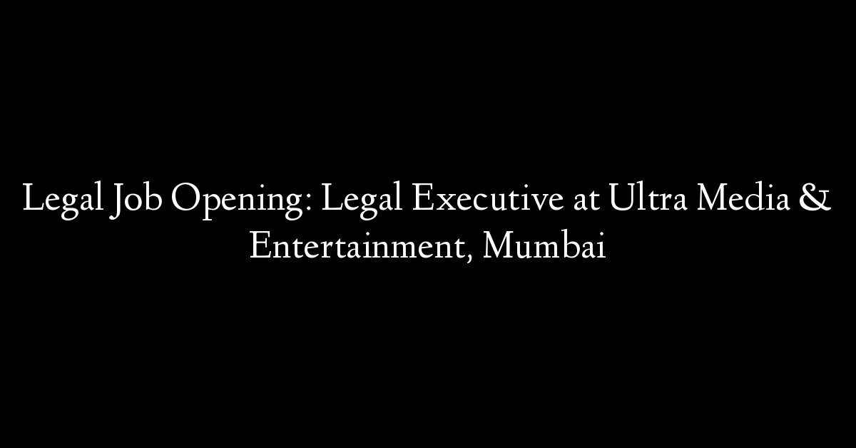 Legal Job Opening: Legal Executive at Ultra Media & Entertainment, Mumbai