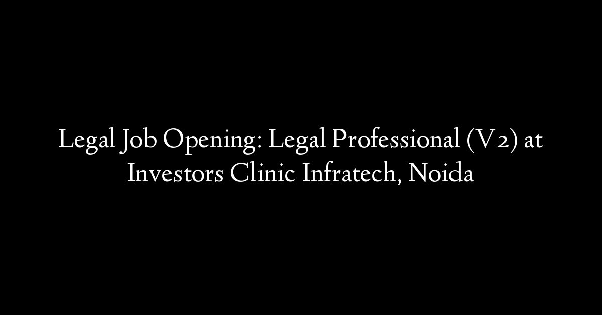 Legal Job Opening: Legal Professional (V2) at Investors Clinic Infratech, Noida