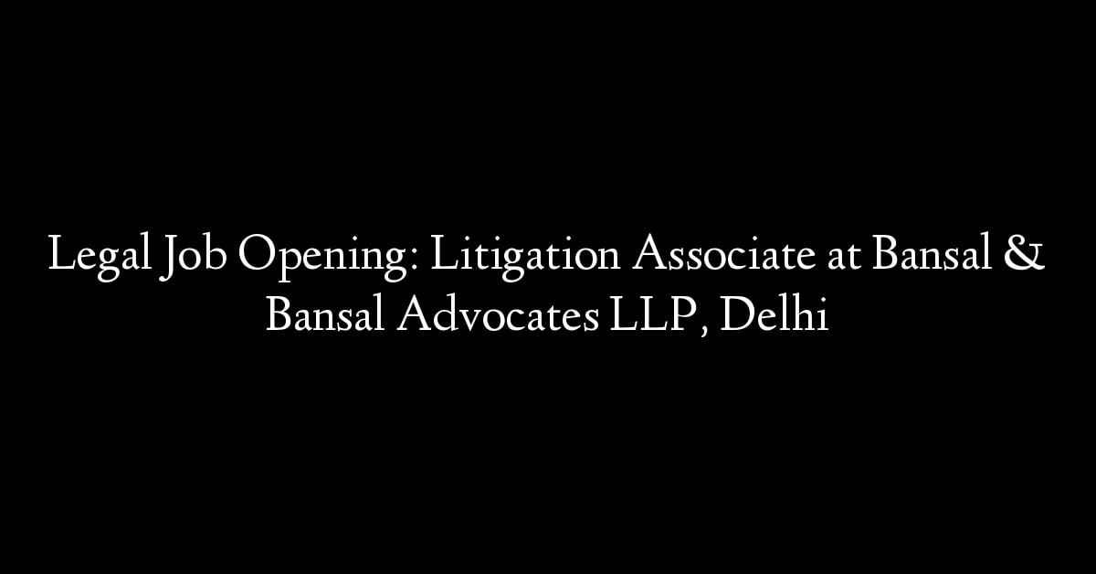 Legal Job Opening: Litigation Associate at Bansal & Bansal Advocates LLP, Delhi