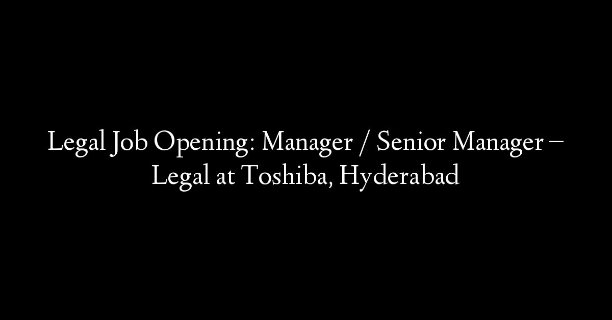 Legal Job Opening: Manager / Senior Manager – Legal at Toshiba, Hyderabad