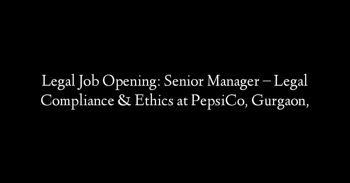 Legal Job Opening: Senior Manager – Legal Compliance & Ethics at PepsiCo, Gurgaon,