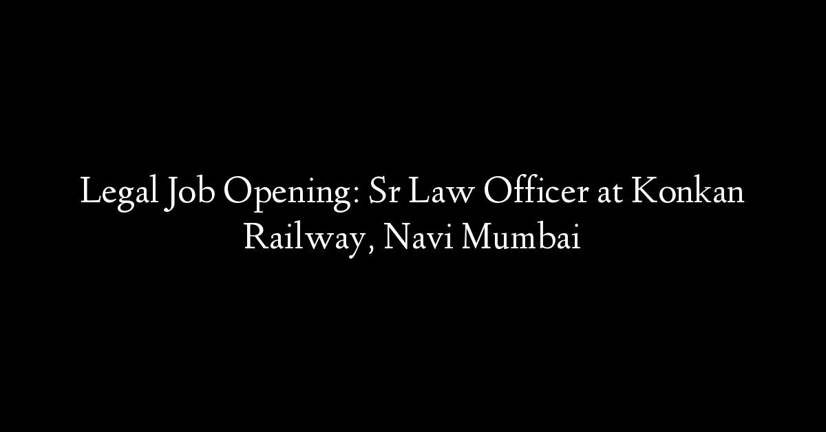 Legal Job Opening: Sr Law Officer at Konkan Railway, Navi Mumbai